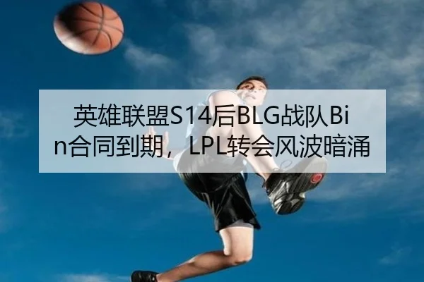 英雄联盟S14后BLG战队Bin合同到期，LPL转会风波暗涌